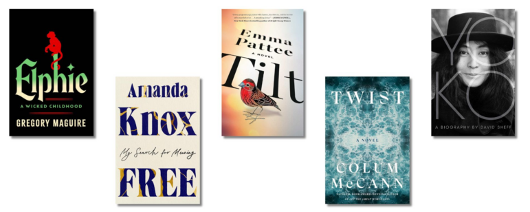 Book Covers: Elphie by Gregory Maguire, Free by Amanda Knox, Tilt by Emma Pattee, Twist by Colum McCann, Yoko by David Sheff