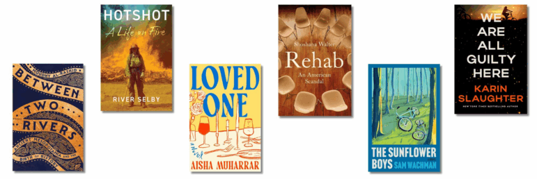 Between Two Rivers: Ancient Mesopotamia and the Birth of History, by Moudhy Al-Rashid; Hotshot: A Life on Fire, by River Selby; Loved One, by Aisha Muharrar; Rehab: An American Scandal, by Shoshana Walter; The Sunflower Boys, by Sam Wachman; We Are All Guilty Here, by Karin Slaughter
