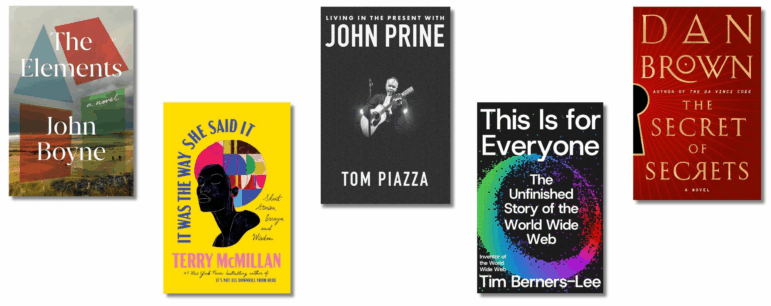 Book covers of: The Elements, by John Boyne; It Was the Way She Said It, by Terry McMillan; Living in the Present with John Prine, by Tom Piazza; This Is for Everyone: The Unfinished Story of the World Wide Web, by Tim Berners-Lee; The Secret of Secrets, by Dan Brown