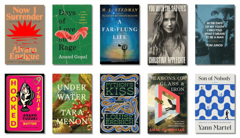 Book covers of: Now I Surrender, by Alvaro Enrigue, translated from the Spanish by Natasha Wimmer; Days of Love and Rage, by Anand Gopal; A Far-flung Life, by M.L. Stedman; You with the Sad Eyes: A Memoir, by Christina Applegate; In the Days of My Youth I Was Told What It Means to Be a Man, by Tom Junod; Hooked: A Novel of Obsession, by Asako Yuzuki, translated from the Japanese by Polly Barton; Under Water, by Tara Menon; Python’s Kiss: Stories, by Louise Erdrich; Seasons of Glass and Iron: Stories, by Amal El-Mohtar; Son of Nobody, by Yann Martel
